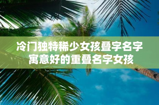 冷门独特稀少女孩叠字名字 寓意好的重叠名字女孩