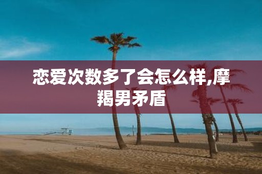 恋爱次数多了会怎么样,摩羯男矛盾