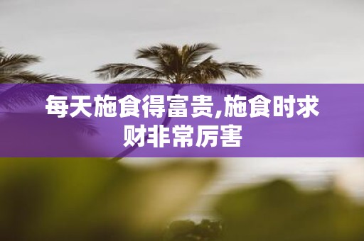 每天施食得富贵,施食时求财非常厉害