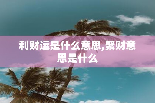 利财运是什么意思,聚财意思是什么