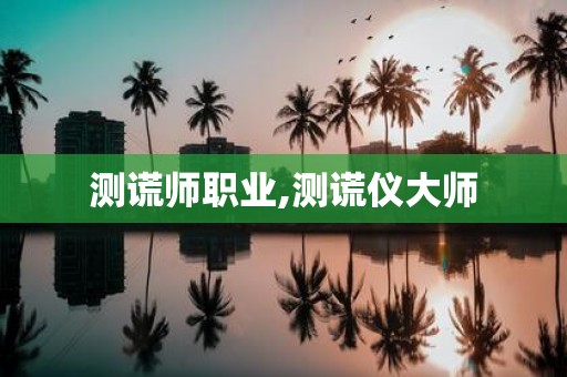 测谎师职业,测谎仪大师