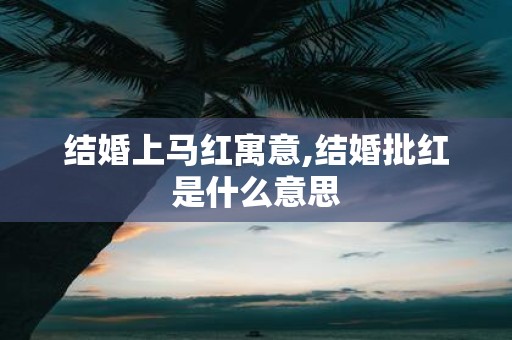 结婚上马红寓意,结婚批红是什么意思