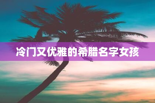 冷门又优雅的希腊名字女孩
