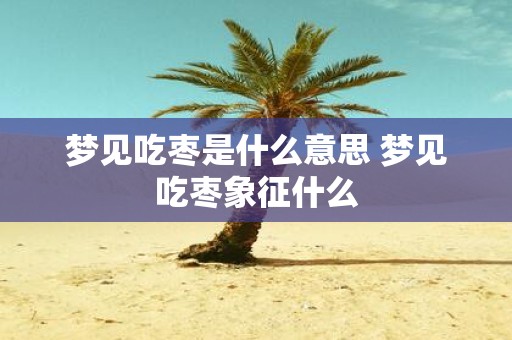 梦见吃枣是什么意思 梦见吃枣象征什么