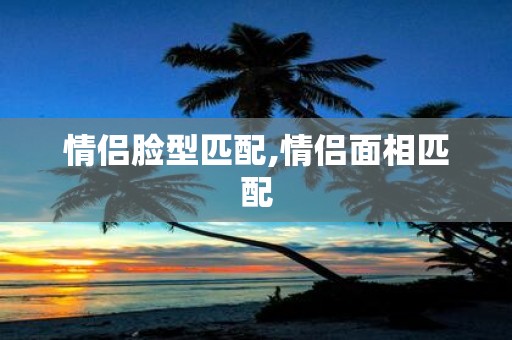 情侣脸型匹配,情侣面相匹配