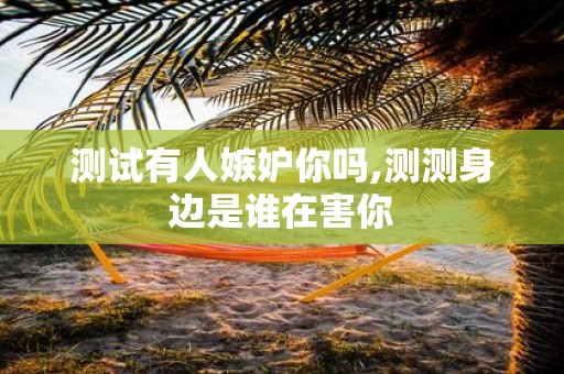 测试有人嫉妒你吗,测测身边是谁在害你