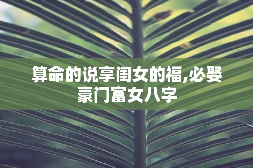 算命的说享闺女的福,必娶豪门富女八字
