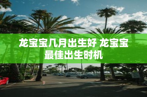 龙宝宝几月出生好 龙宝宝最佳出生时机