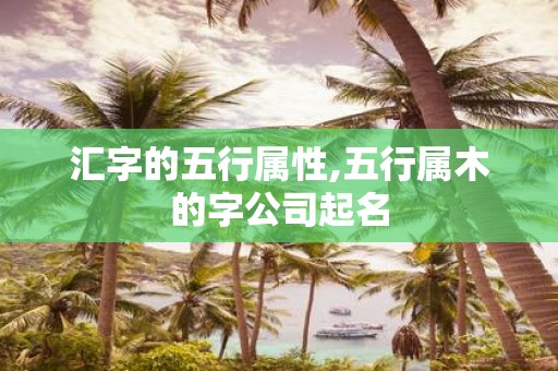 汇字的五行属性,五行属木的字公司起名