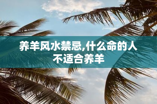 养羊风水禁忌,什么命的人不适合养羊