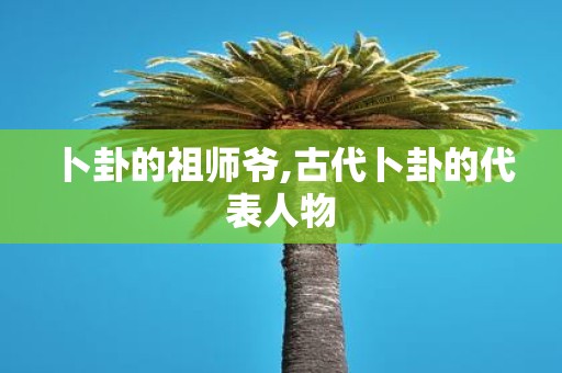 卜卦的祖师爷,古代卜卦的代表人物