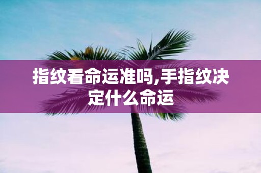 指纹看命运准吗,手指纹决定什么命运