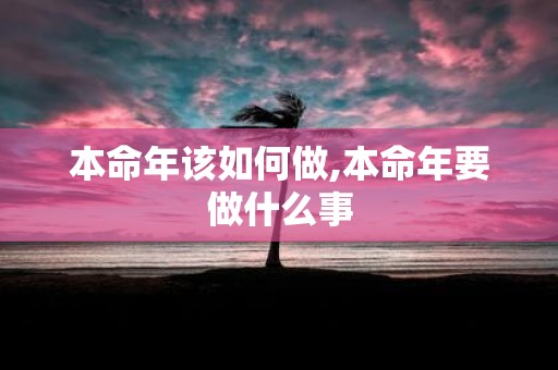 本命年该如何做,本命年要做什么事