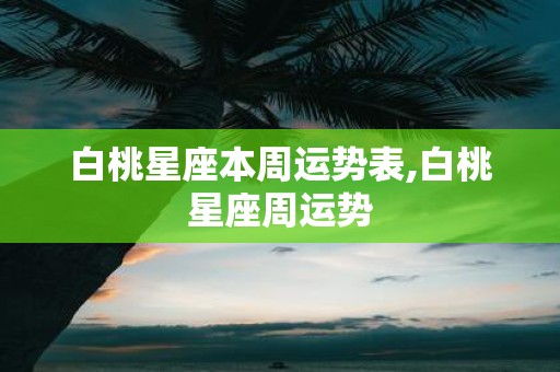 白桃星座本周运势表,白桃星座周运势