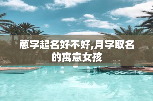 蒽字起名好不好,月字取名的寓意女孩
