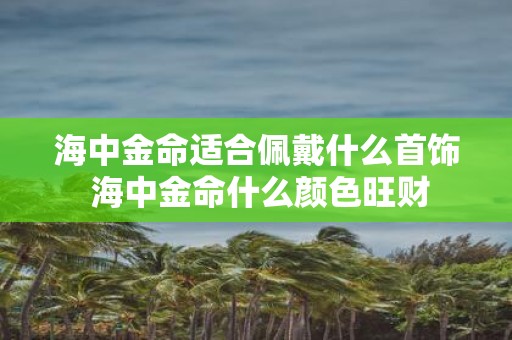 海中金命适合佩戴什么首饰 海中金命什么颜色旺财
