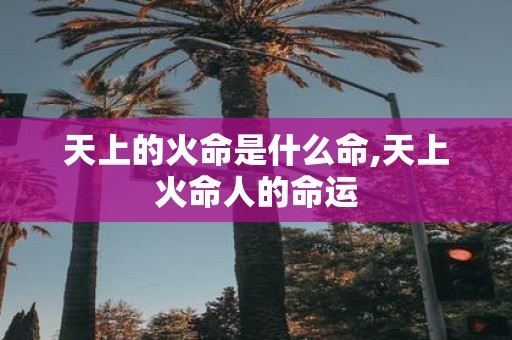 天上的火命是什么命,天上火命人的命运