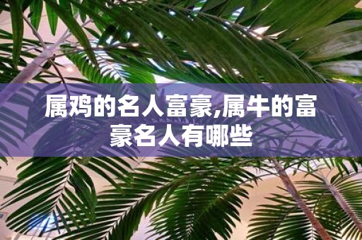 属鸡的名人富豪,属牛的富豪名人有哪些