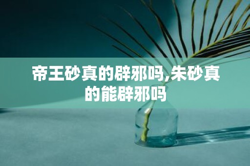 帝王砂真的辟邪吗,朱砂真的能辟邪吗