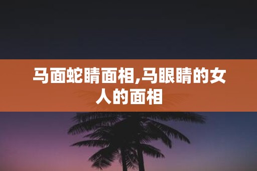 马面蛇睛面相,马眼睛的女人的面相