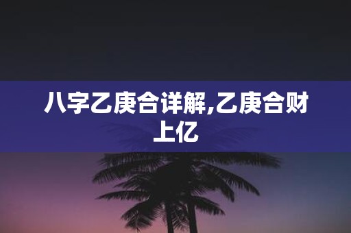 八字乙庚合详解,乙庚合财上亿