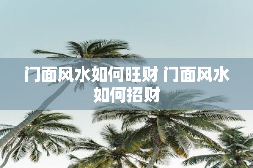 门面风水如何旺财 门面风水如何招财