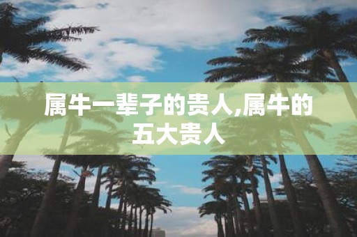 属牛一辈子的贵人,属牛的五大贵人