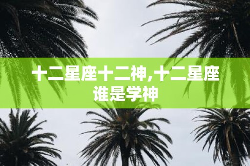 十二星座十二神,十二星座谁是学神