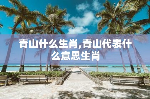 青山什么生肖,青山代表什么意思生肖