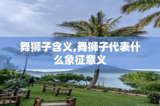 舞狮子含义,舞狮子代表什么象征意义