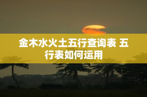 金木水火土五行查询表 五行表如何运用