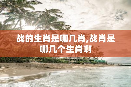 战的生肖是哪几肖,战肖是哪几个生肖啊