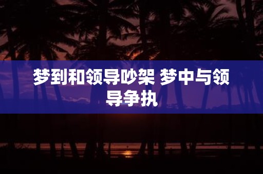 梦到和领导吵架 梦中与领导争执