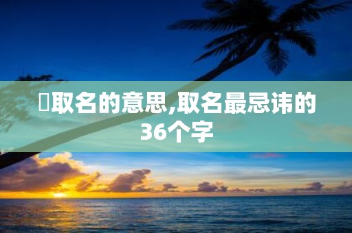 蓎取名的意思,取名最忌讳的36个字