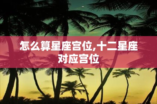 怎么算星座宫位,十二星座对应宫位