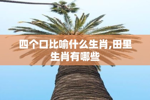 四个口比喻什么生肖,田里生肖有哪些