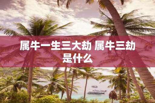 属牛一生三大劫 属牛三劫是什么