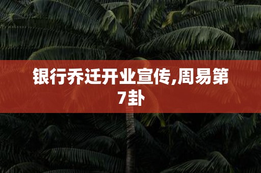 银行乔迁开业宣传,周易第7卦