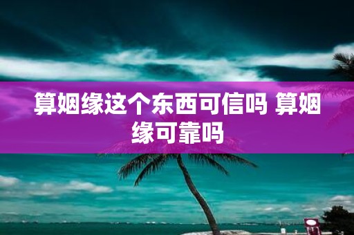 算姻缘这个东西可信吗 算姻缘可靠吗