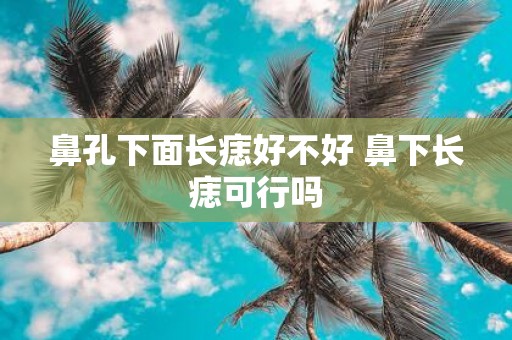 鼻孔下面长痣好不好 鼻下长痣可行吗