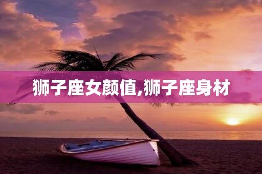 狮子座女颜值,狮子座身材