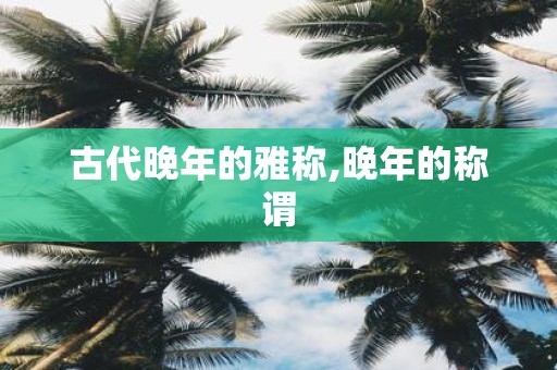古代晚年的雅称,晚年的称谓