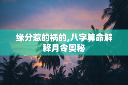 缘分惹的祸的,八字算命解释月令奥秘
