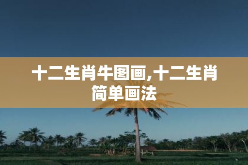 十二生肖牛图画,十二生肖简单画法