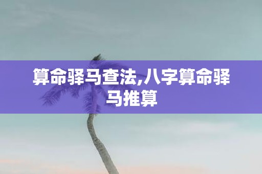 算命驿马查法,八字算命驿马推算
