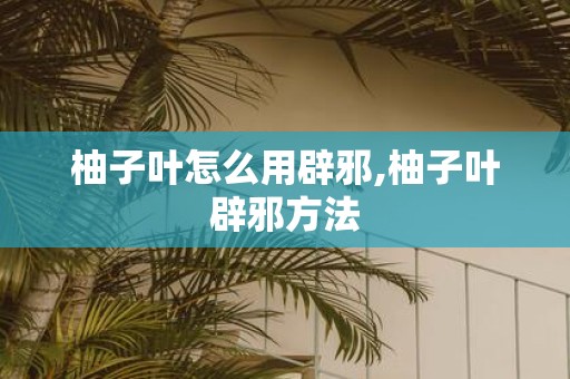 柚子叶怎么用辟邪,柚子叶辟邪方法