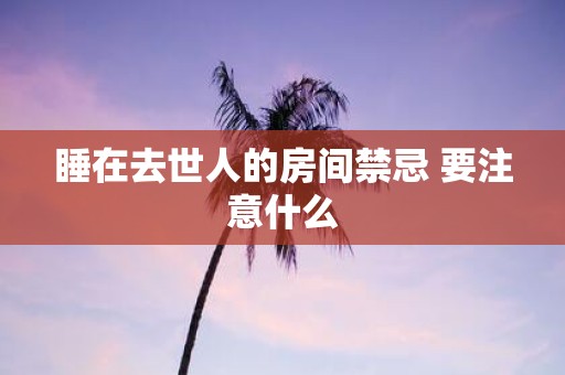 睡在去世人的房间禁忌 要注意什么
