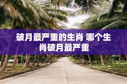 破月最严重的生肖 哪个生肖破月最严重