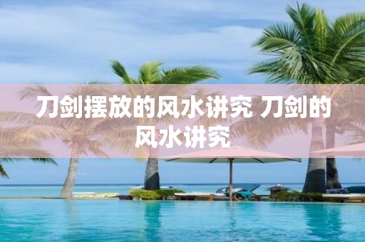 刀剑摆放的风水讲究 刀剑的风水讲究