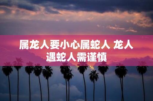 属龙人要小心属蛇人 龙人遇蛇人需谨慎